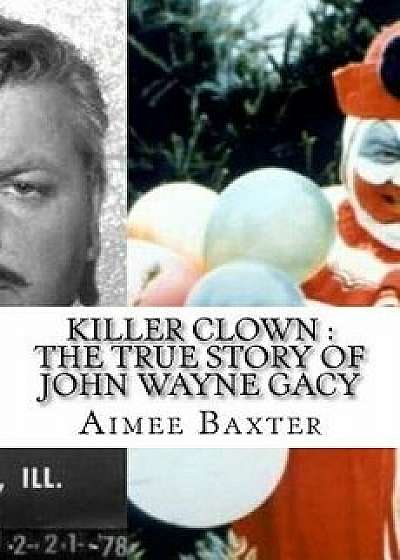 Killer Clown: The True Story of John Wayne Gacy, Paperback/Aimee Baxter