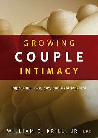 Growing Couple Intimacy: Improving Love, Sex, and Relationships, Paperback/William E. Krill