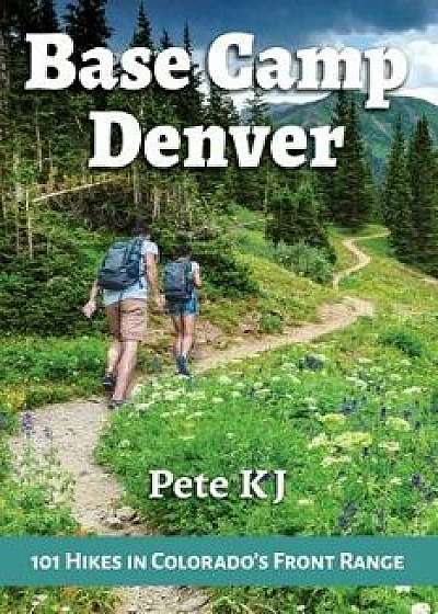 Base Camp Denver: 101 Hikes in Colorado's Front Range, Paperback/Pete Kj