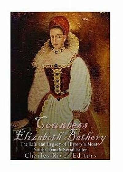 Countess Elizabeth Bathory: The Life and Legacy of History's Most Prolific Female Serial Killer, Paperback/Charles River Editors