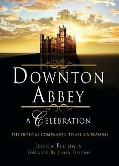 Downton Abbey - A Celebration: The Official Companion to All Six Seasons, Paperback/Jessica Fellowes