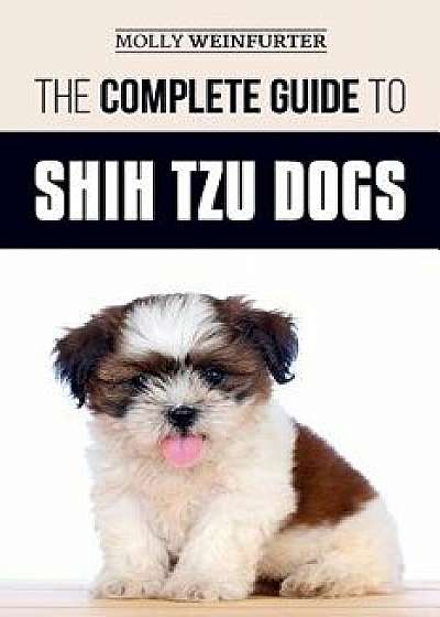 The Complete Guide to Shih Tzu Dogs: Learn Everything You Need to Know in Order to Prepare For, Find, Love, and Successfully Raise Your New Shih Tzu P, Paperback/Molly Weinfurter
