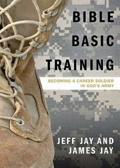 Bible Basic Training: Becoming a Career Soldier in God's Army, Paperback/Jeff Jay