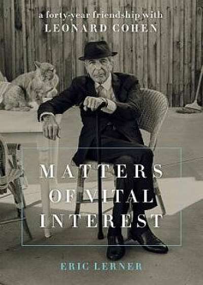 Matters of Vital Interest: A Forty-Year Friendship with Leonard Cohen, Hardcover/Eric Lerner