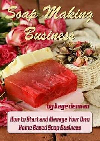 Soap Making Business: How to Start and Manage Your Own Home Based Soap Business, Paperback/Kaye Dennan