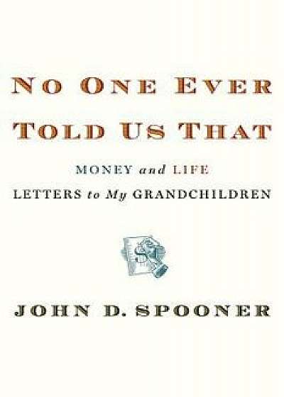 No One Ever Told Us That: Money and Life Letters to My Grandchildren, Hardcover/John D. Spooner