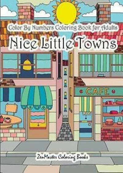Color by Numbers Coloring Book for Adults Nice Little Town: Adult Color by Number Book of Small Town Buildings and Scenes, Paperback/Zenmaster Coloring Books