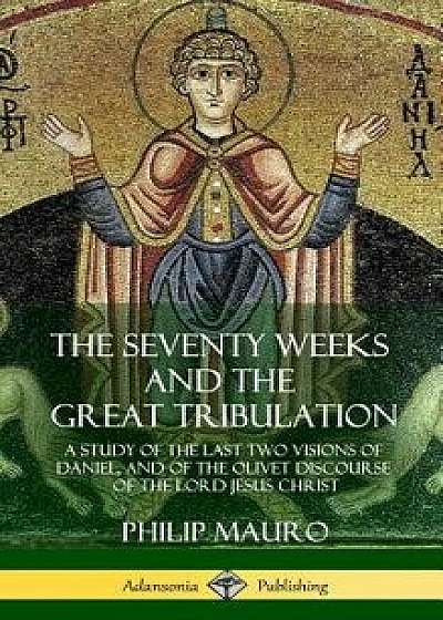 The Seventy Weeks and the Great Tribulation: A Study of the Last Two Visions of Daniel, and of the Olivet Discourse of the Lord Jesus Christ (Hardcove, Hardcover/Philip Mauro