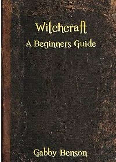 Witchcraft: A Beginners Guide to Witchcraft, Paperback/Gabby Benson