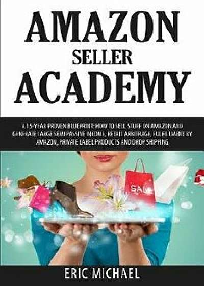 Amazon Seller Academy: A 15-Year Proven Blueprint: How to Sell Stuff on Amazon and Generate Large Semi Passive Income, Retail Arbitrage, Fulf, Paperback/Eric Michael