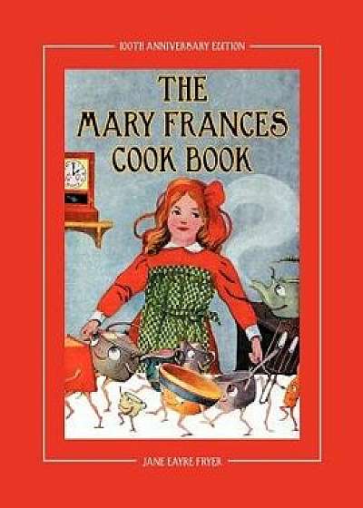 The Mary Frances Cook Book 100th Anniversary Edition: A Children's Story-Instruction Cookbook with Bonus Patterns for Child's Apron and Cooking Cap, Paperback/Jane Eayre Fryer