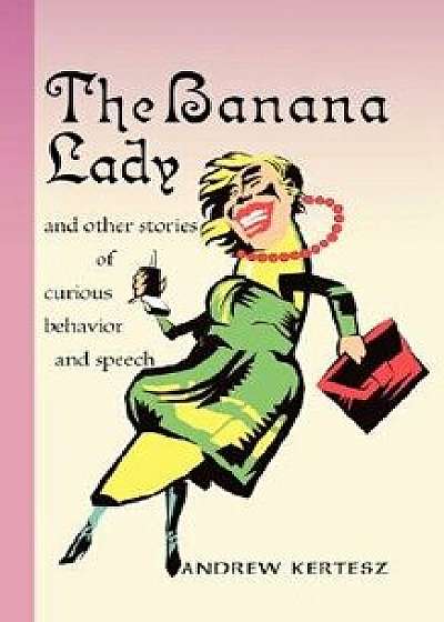 The Banana Lady and Other Stories of Curious Behavior and Speech, Paperback/Andrew Kertesz