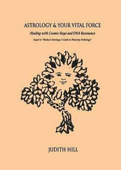 Astrology & Your Vital Force: Healing with Cosmic Rays and DNA Resonance, Paperback/Judith Hill