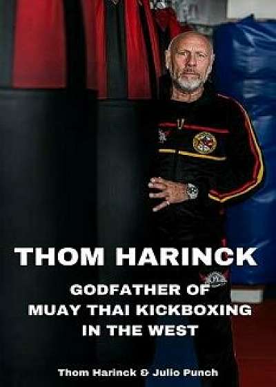 Thom Harinck: Godfather of Muay Thai Kickboxing in the West, Paperback/Thom Harinck