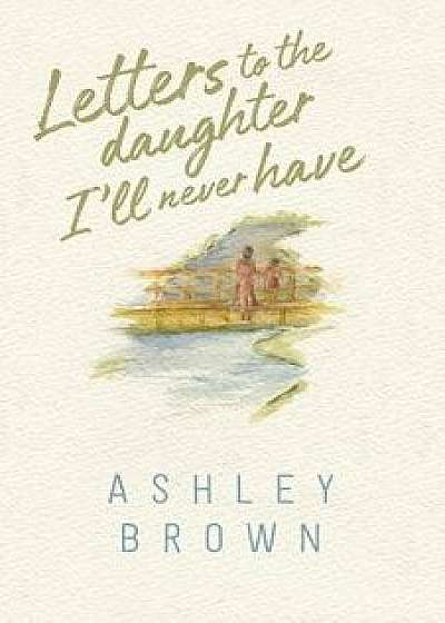 Letters to the Daughter I'll Never Have, Paperback/Ashley Brown
