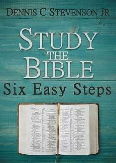 Study the Bible - Six Easy Steps: The How-To Bible Study Guide for Everyday Christians, Paperback/Dennis C. Stevenson Jr