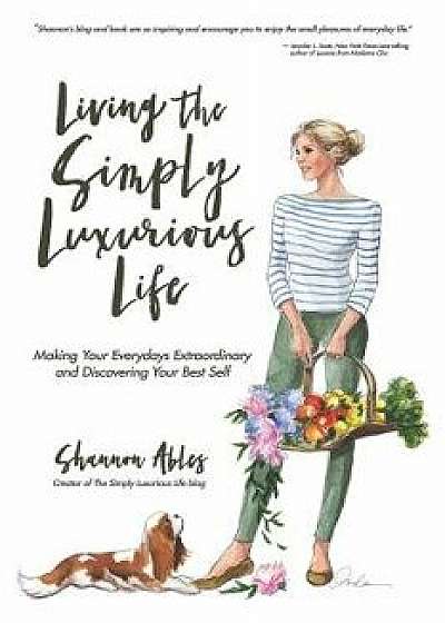 Living the Simply Luxurious Life: Making Your Everydays Extraordinary and Discovering Your Best Self, Paperback/Shannon Ables