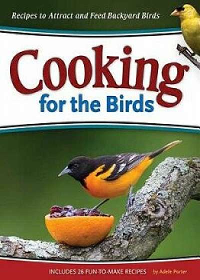 Cooking for the Birds: Recipes to Attract and Feed Backyard Birds, Paperback/Adele Porter