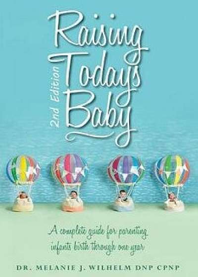 Raising Today's Baby: Second Edition: A Complete Guide for Parenting Infants Birth Through One Year, Paperback/Dr Melanie J. Wilhelm Dnp