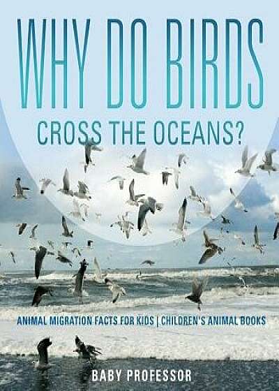Why Do Birds Cross the Oceans? Animal Migration Facts for Kids Children's Animal Books, Paperback/Baby Professor