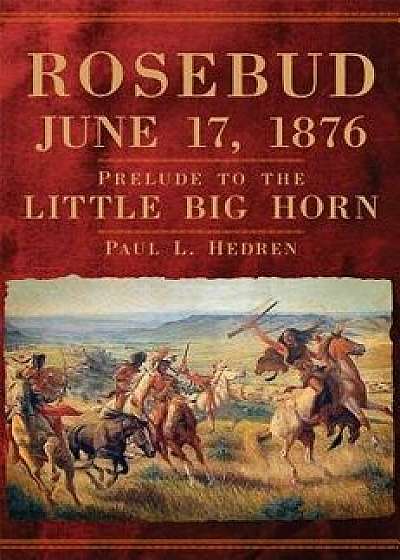 Rosebud, June 17, 1876: Prelude to the Little Big Horn, Hardcover/Paul L. Hedren