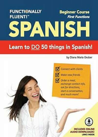 Functionally Fluent! Beginner Spanish Course, Including Full-Color Spanish Coursebook and Audio Downloads: Learn to Do Things in Spanish, Fast and Flu, Paperback/Diana Maria Gruber