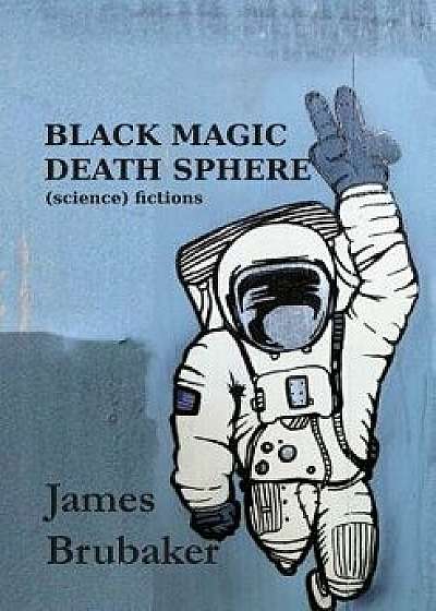 Black Magic Death Sphere: (science) Fictions, Paperback/James Brubaker