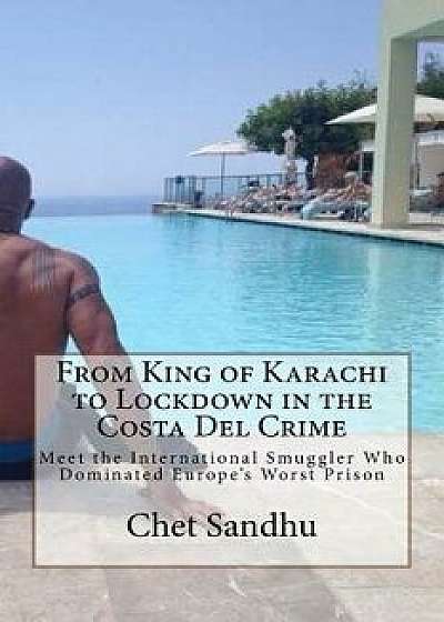 From King of Karachi to Lockdown in the Costa del Crime: Meet the International Smuggler Who Dominated Europe's Worst Prison, Paperback/Mr Chet Sandhu