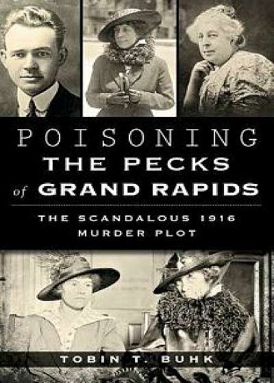 Poisoning the Pecks of Grand Rapids: The Scandalous 1916 Murder Plot, Hardcover/Tobin T. Buhk