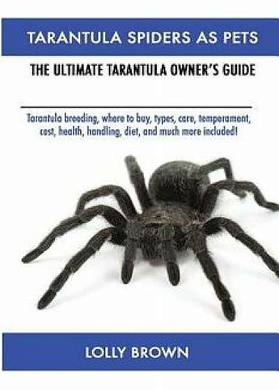 Tarantula Spiders as Pets: Tarantula Breeding, Where to Buy, Types, Care, Temperament, Cost, Health, Handling, Diet, and Much More Included! the, Paperback/Lolly Brown