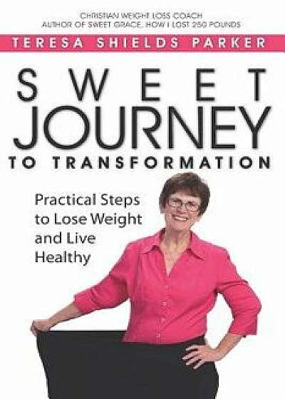Sweet Journey To Transformation: Practical Steps to Lose Weight and Live Healthy, Paperback/Teresa Shields Parker