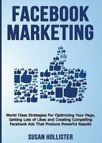 Facebook Marketing: World Class Strategies for Optimizing Your Page, Getting Lots of Likes and Creating Compelling Facebook Ads That Produ, Paperback/Susan Hollister