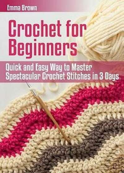 Crochet for Beginners: Quick and Easy Way to Master Spectacular Crochet Stitches in 3 Days, Paperback/Emma Brown