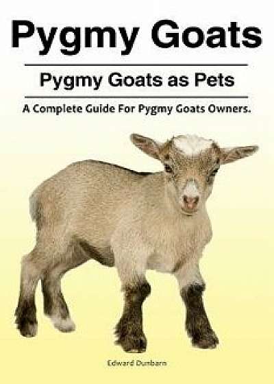 Pygmy Goats. Pygmy Goats as Pets: A Complete Guide for Pygmy Goats Owners., Paperback/Edward Dunbarn