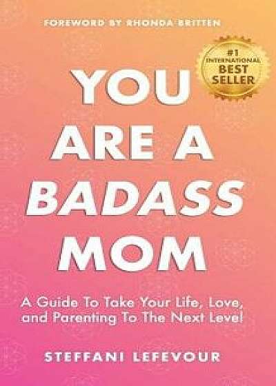 You Are A Badass Mom: A Guide to Take your Life, Love, and Parenting to the Next Level, Paperback/Rhonda Britten