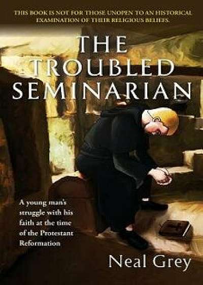 The Troubled Seminarian: A Young Man's Struggle with His Faith at the Time of the Protestant Reformation., Paperback/Neal Grey