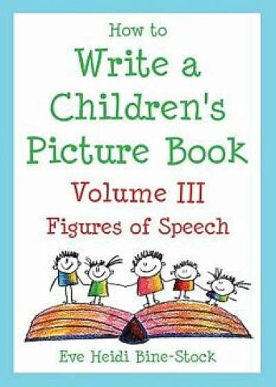 How to Write a Children's Picture Book Volume III: Figures of Speech, Paperback/Eve Heidi Bine-Stock