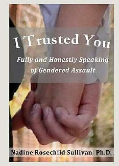 I Trusted You: Fully and Honestly Speaking of Gendered Assault and the Way to a Rape-Free Culture, Paperback/Nadine Rosechild Sullivan Ph. D.