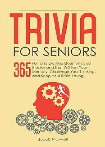 Trivia for Seniors: 365 Fun and Exciting Questions and Riddles and That Will Test Your Memory, Challenge Your Thinking, And Keep Your Brai, Paperback/Jacob Maxwell