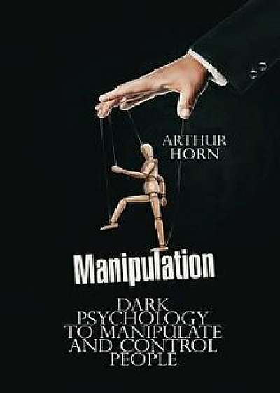 Manipulation: Dark Psychology to Manipulate and Control People, Paperback/Arthur Horn