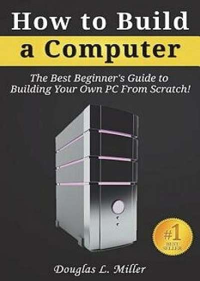 How to Build a Computer: The Best Beginner's Guide to Building Your Own PC from Scratch!, Paperback/Douglas L. Miller