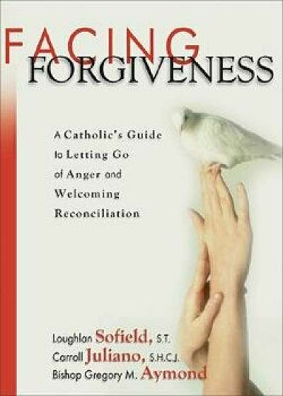Facing Forgiveness: A Catholic's Guide to Letting Go of Anger and Welcoming Reconciliation, Paperback/Loughlan Sofield