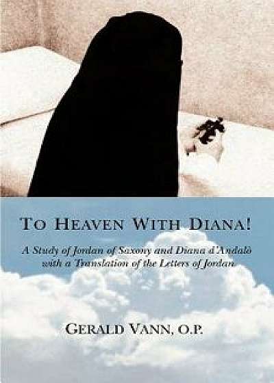 To Heaven with Diana!: A Study of Jordan of Saxony and Diana D'Andalo with a Translation of the Letters of Jordan, Paperback/Gerald Vann O. P.