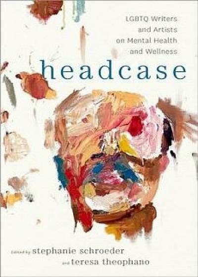 Headcase: LGBTQ Writers & Artists on Mental Health and Wellness, Hardcover/Stephanie Schroeder