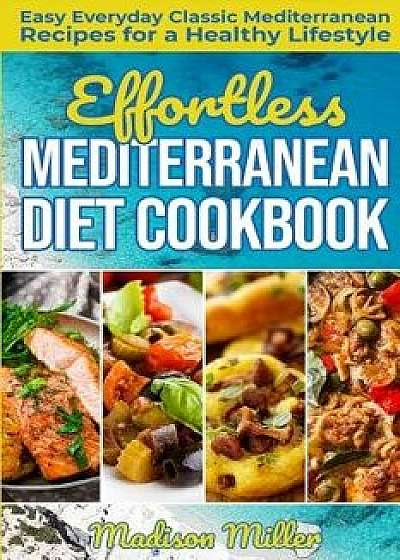 Effortless Mediterranean Diet Cookbook: Easy Everyday Classic Mediterranean Recipes for a Healthy Lifestyle, Paperback/Madison Miller