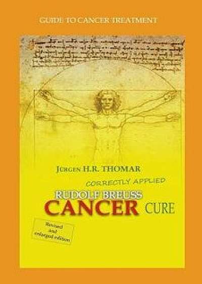 Rudolf Breuss Cancer Cure Correctly Applied: Guide to Cancer Treatment, Paperback/Juergen H. R. Thomar