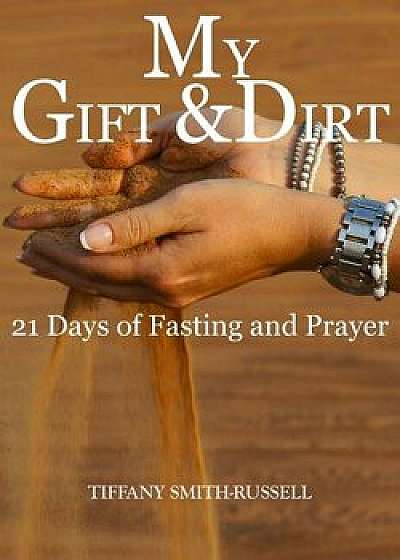My Gift & Dirt: 21 Days of Fasting and Prayer: My Gift and Dirt: 21 days of Fasting and Prayer, Paperback/Tiffany Marie Smith- Russell