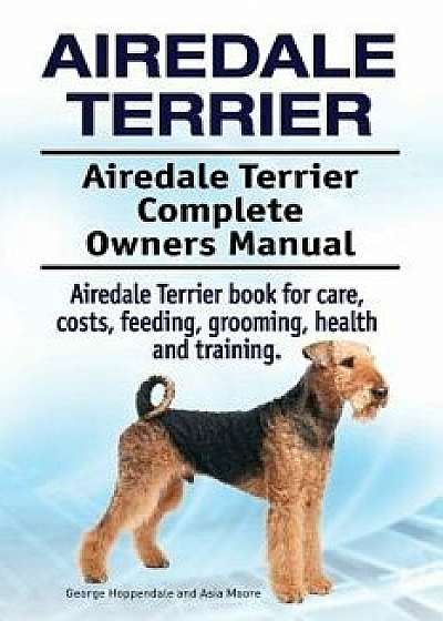 Airedale Terrier. Airedale Terrier Complete Owners Manual. Airedale Terrier Book for Care, Costs, Feeding, Grooming, Health and Training., Paperback/George Hoppendale