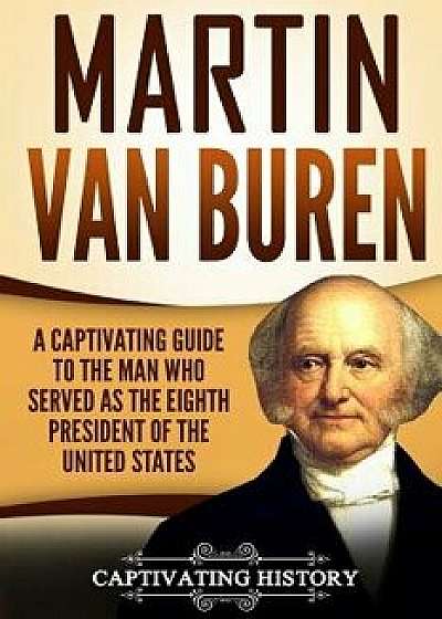 Martin Van Buren: A Captivating Guide to the Man Who Served as the Eighth President of the United States, Paperback/Captivating History