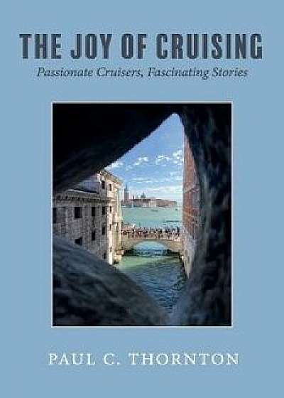 The Joy of Cruising: Passionate Cruisers, Fascinating Stories, Paperback/Paul C. Thornton